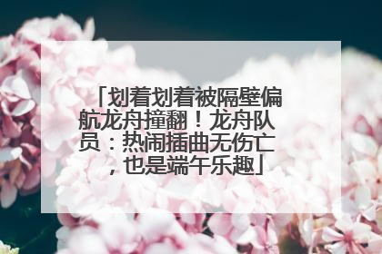 划着划着被隔壁偏航龙舟撞翻！龙舟队员：热闹插曲无伤亡，也是端午乐趣
