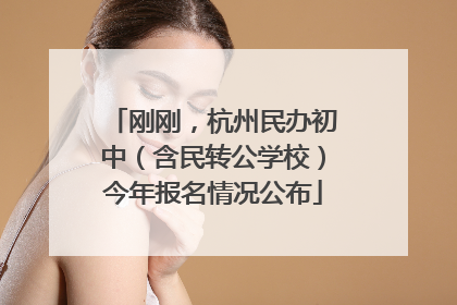 刚刚，杭州民办初中（含民转公学校）今年报名情况公布