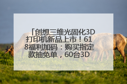 创想三维光固化3D打印机新品上市！618福利加码：购买指定款抽免单，60台3D打印机直接送