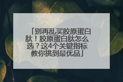 别再乱买胶原蛋白肽！胶原蛋白肽怎么选？这4个关键指标教你挑到最优品