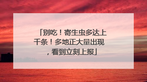 别吃！寄生虫多达上千条！多地正大量出现，看到立刻上报