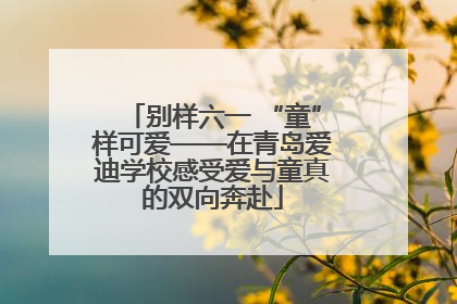 别样六一 “童”样可爱——在青岛爱迪学校感受爱与童真的双向奔赴