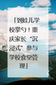 到娃儿学校掌勺！重庆家长“沉浸式”参与学校食堂管理