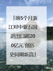前5个月浙江对中亚五国进出口超200亿元 创历史同期新高