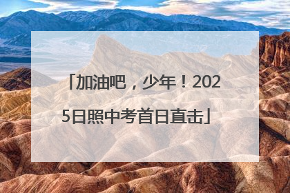 加油吧，少年！2025日照中考首日直击