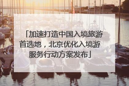 加速打造中国入境旅游首选地，北京优化入境游服务行动方案发布