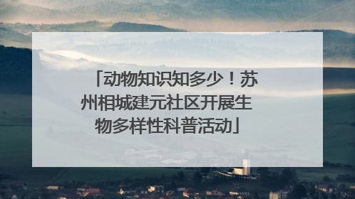 动物知识知多少！苏州相城建元社区开展生物多样性科普活动
