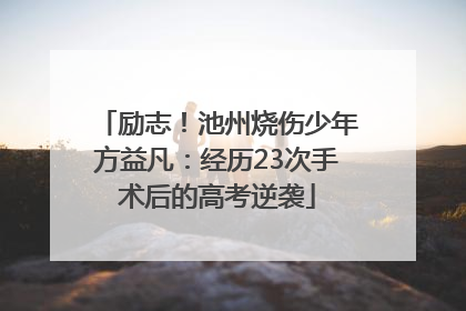 励志！池州烧伤少年方益凡：经历23次手术后的高考逆袭