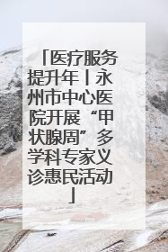 医疗服务提升年丨永州市中心医院开展“甲状腺周”多学科专家义诊惠民活动