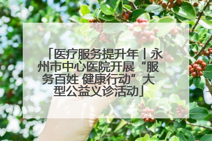 医疗服务提升年丨永州市中心医院开展“服务百姓 健康行动”大型公益义诊活动