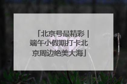 北京号最精彩｜端午小假期打卡北京周边绝美大海
