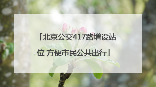 北京公交417路增设站位 方便市民公共出行