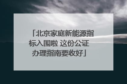 北京家庭新能源指标入围啦 这份公证办理指南要收好