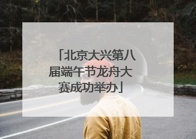 北京大兴第八届端午节龙舟大赛成功举办