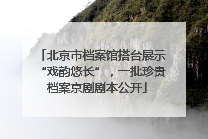 北京市档案馆搭台展示“戏韵悠长”，一批珍贵档案京剧剧本公开