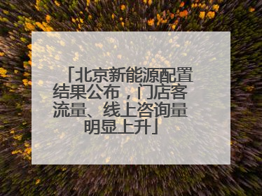 北京新能源配置结果公布，门店客流量、线上咨询量明显上升