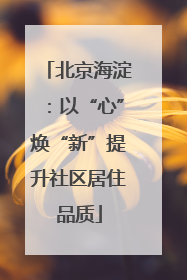 北京海淀：以“心”焕“新”提升社区居住品质
