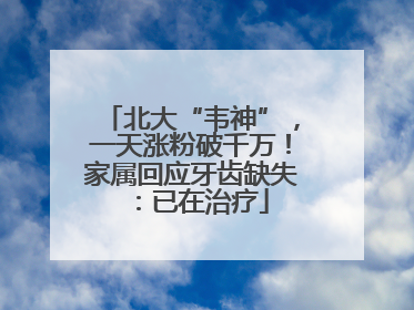 北大“韦神”，一天涨粉破千万！家属回应牙齿缺失：已在治疗