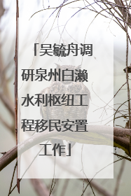 吴毓舟调研泉州白濑水利枢纽工程移民安置工作