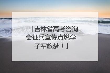 吉林省高考咨询会征兵宣传点燃学子军旅梦！