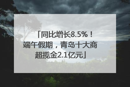 同比增长8.5%！端午假期，青岛十大商超揽金2.1亿元