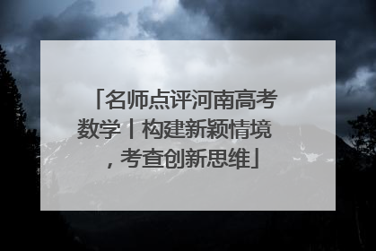 名师点评河南高考数学丨构建新颖情境，考查创新思维