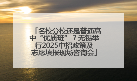 名校分校还是普通高中“优质班”？无锡举行2025中招政策及志愿填报现场咨询会