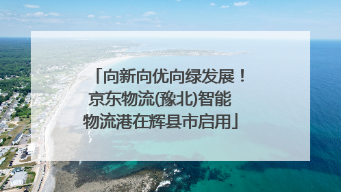 向新向优向绿发展！京东物流(豫北)智能物流港在辉县市启用