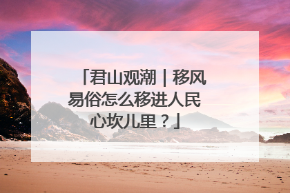君山观潮｜移风易俗怎么移进人民心坎儿里？