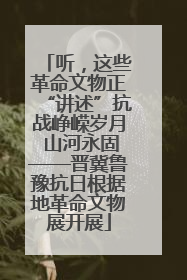 听，这些革命文物正“讲述”抗战峥嵘岁月 山河永固——晋冀鲁豫抗日根据地革命文物展开展