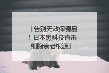 告别无效保健品！日本黑科技直击细胞衰老根源