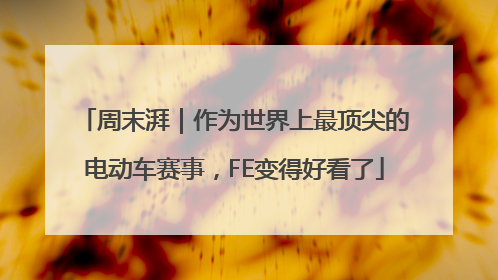 周末湃｜作为世界上最顶尖的电动车赛事，FE变得好看了