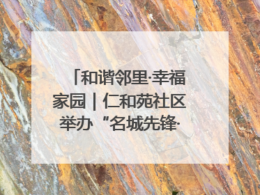 和谐邻里·幸福家园｜仁和苑社区举办“名城先锋·仁和之家”文明实践活动
