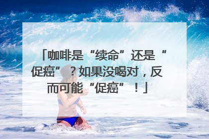 咖啡是“续命”还是“促癌”？如果没喝对，反而可能“促癌”！