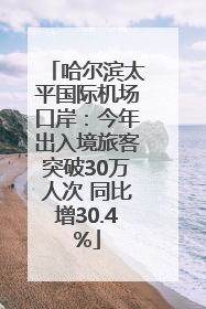 哈尔滨太平国际机场口岸：今年出入境旅客突破30万人次 同比增30.4%