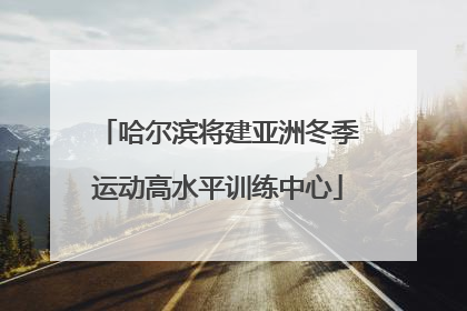 哈尔滨将建亚洲冬季运动高水平训练中心