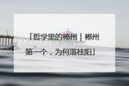 哲学里的郴州｜郴州第一个，为何落桂阳