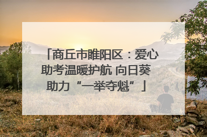 商丘市睢阳区：爱心助考温暖护航 向日葵助力“一举夺魁”