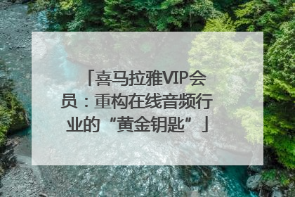 喜马拉雅VIP会员：重构在线音频行业的“黄金钥匙”