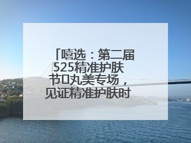 嘻选：第二届525精准护肤节✖丸美专场，见证精准护肤时代的美力革新