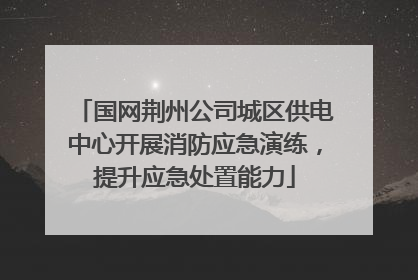国网荆州公司城区供电中心开展消防应急演练，提升应急处置能力