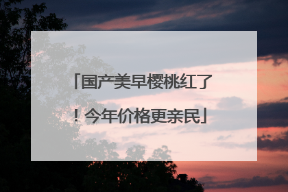 国产美早樱桃红了！今年价格更亲民