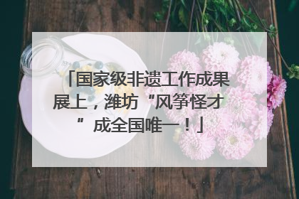 国家级非遗工作成果展上，潍坊“风筝怪才”成全国唯一！