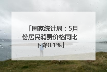 国家统计局：5月份居民消费价格同比下降0.1%