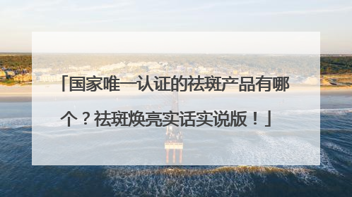 国家唯一认证的祛斑产品有哪个？祛斑焕亮实话实说版！