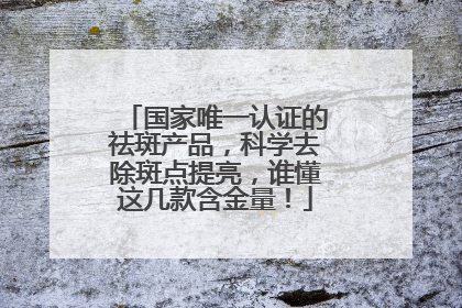 国家唯一认证的祛斑产品，科学去除斑点提亮，谁懂这几款含金量！