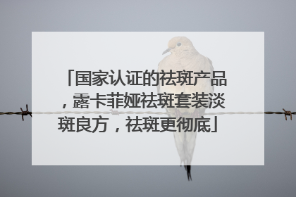 国家认证的祛斑产品，露卡菲娅祛斑套装淡斑良方，祛斑更彻底