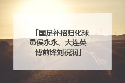国足补招归化球员侯永永、大连英博前锋刘祝润