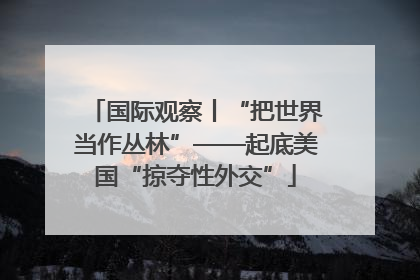 国际观察丨“把世界当作丛林”——起底美国“掠夺性外交”