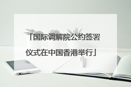 国际调解院公约签署仪式在中国香港举行